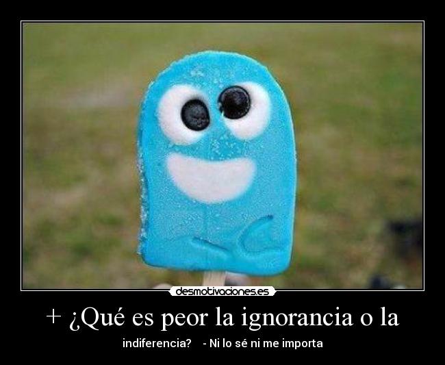 + ¿Qué es peor la ignorancia o la - 