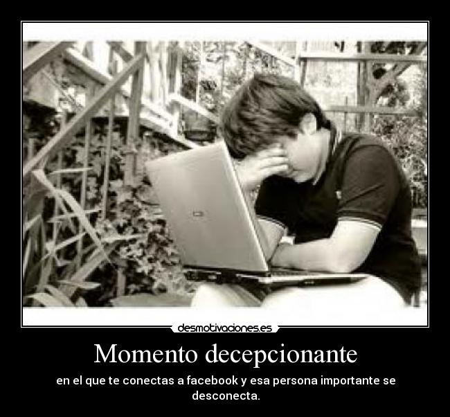 Momento decepcionante - en el que te conectas a facebook y esa persona importante se desconecta.