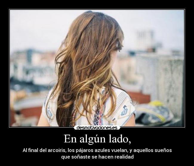 En algún lado, - Al final del arcoiris, los pájaros azules vuelan, y aquellos sueños
que soñaste se hacen realidad