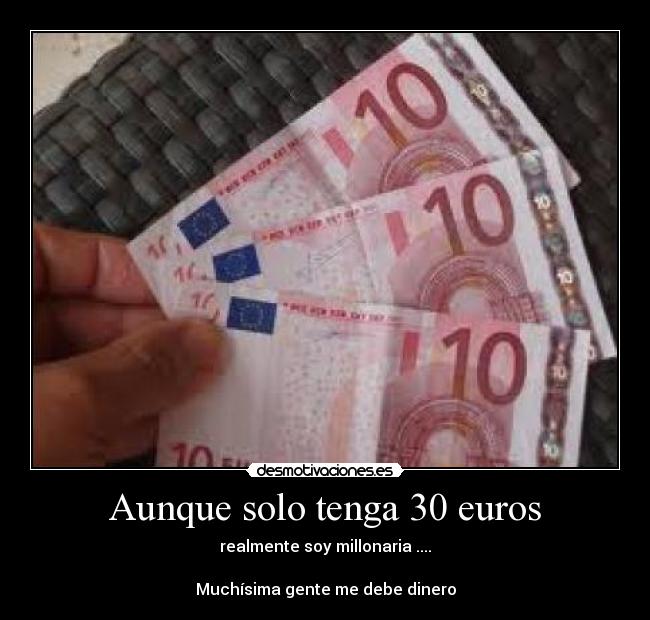 Aunque solo tenga 30 euros - realmente soy millonaria ....

Muchísima gente me debe dinero