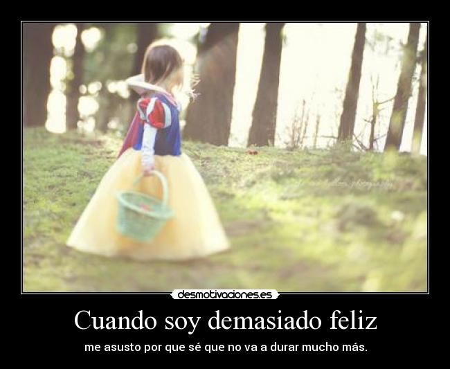 Cuando soy demasiado feliz - me asusto por que sé que no va a durar mucho más.