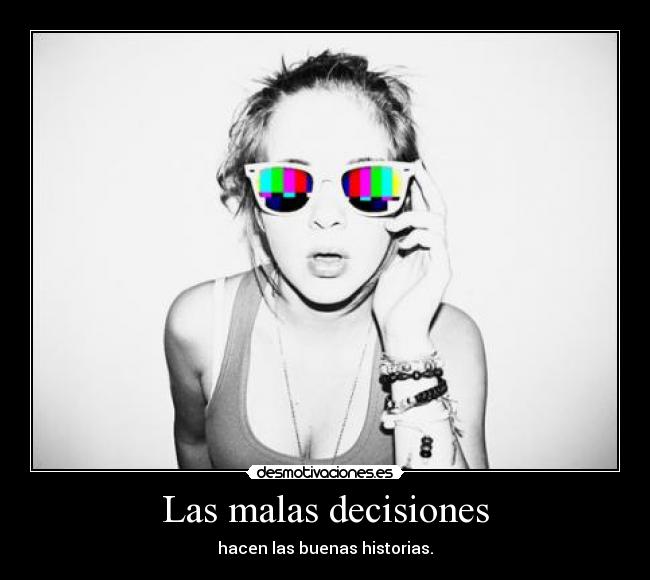 Las malas decisiones - hacen las buenas historias.