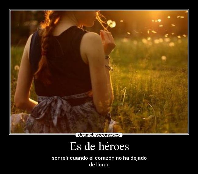 Es de héroes - sonreír cuando el corazón no ha dejado
de llorar.