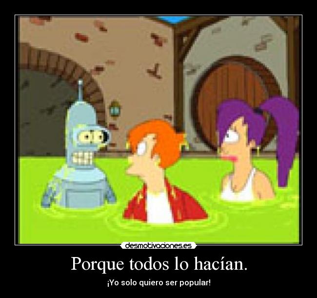 Porque todos lo hacían. - ¡Yo solo quiero ser popular!