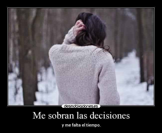 Me sobran las decisiones - y me falta el tiempo.