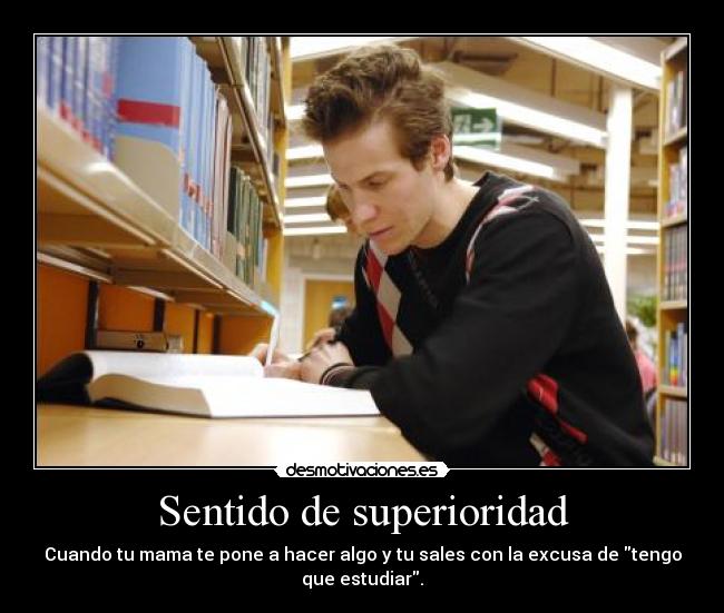 Sentido de superioridad - Cuando tu mama te pone a hacer algo y tu sales con la excusa de tengo
que estudiar.