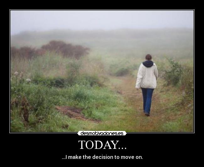 TODAY... - ...I make the decision to move on.