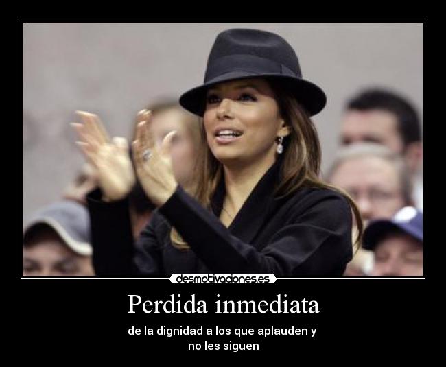 Perdida inmediata - de la dignidad a los que aplauden y
no les siguen