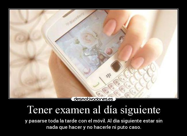 Tener examen al día siguiente - y pasarse toda la tarde con el móvil. Al día siguiente estar sin
nada que hacer y no hacerle ni puto caso.