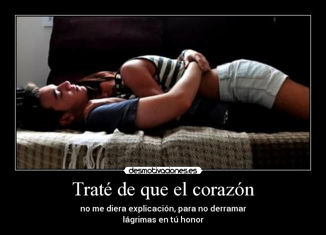 Traté de que el corazón - no me diera explicación, para no derramar
lágrimas en tú honor