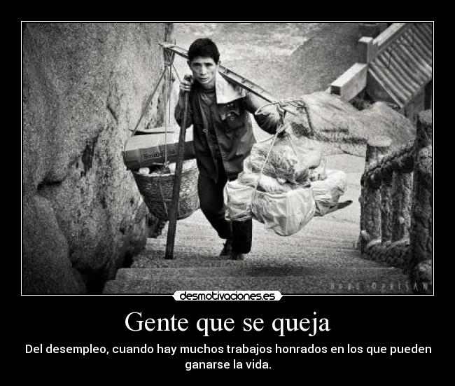 Gente que se queja - Del desempleo, cuando hay muchos trabajos honrados en los que pueden
ganarse la vida.