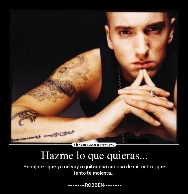 Hazme lo que quieras... - Rebájate...que yo no voy a quitar esa sonrisa de mi rostro...que tanto te molesta...
----------ROBBEN----------