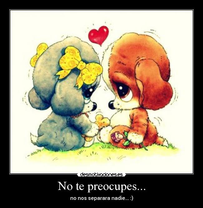 No te preocupes... - no nos separara nadie... :)