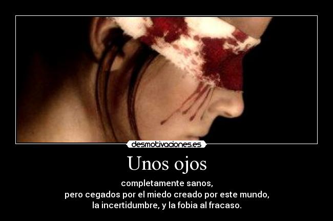 Unos ojos - completamente sanos,
pero cegados por el miedo creado por este mundo,
la incertidumbre, y la fobia al fracaso.
