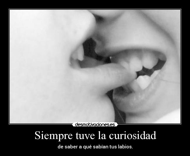 Siempre tuve la curiosidad - de saber a qué sabían tus labios.