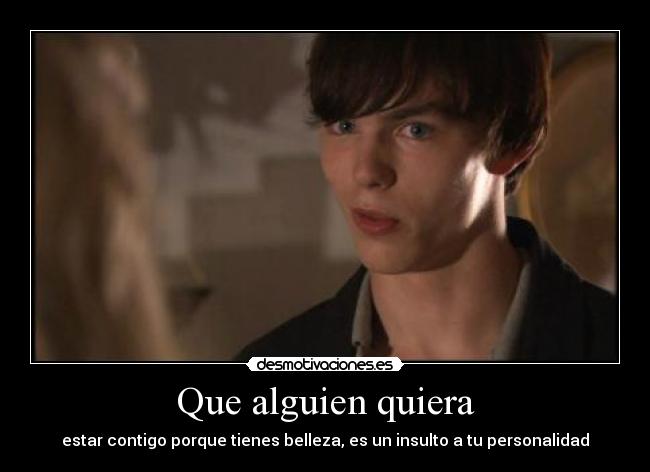 Que alguien quiera - estar contigo porque tienes belleza, es un insulto a tu personalidad
