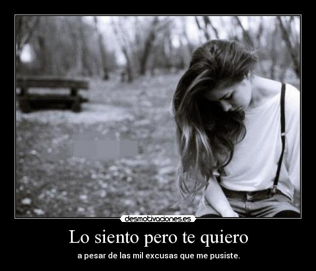 Lo siento pero te quiero - a pesar de las mil excusas que me pusiste.