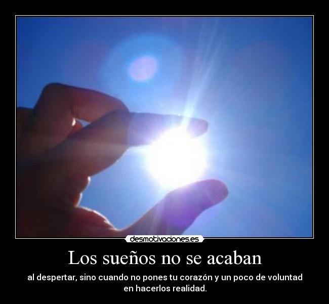Los sueños no se acaban - al despertar, sino cuando no pones tu corazón y un poco de voluntad
en hacerlos realidad.