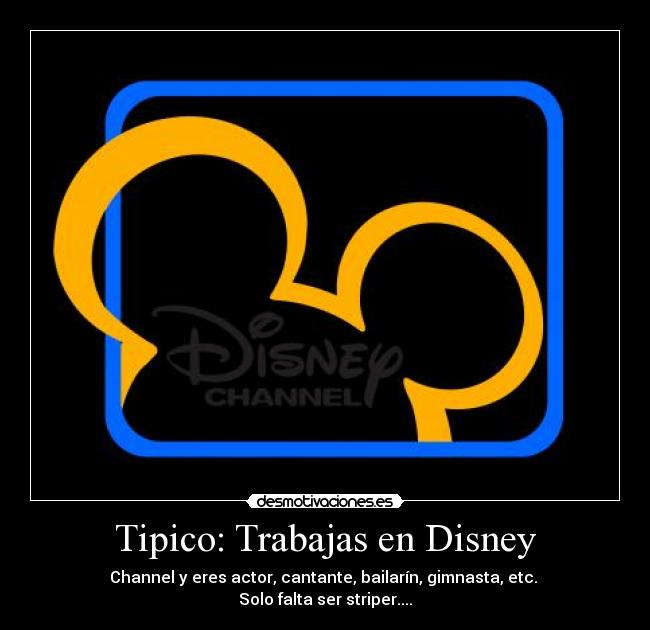 Tipico: Trabajas en Disney - Channel y eres actor, cantante, bailarín, gimnasta, etc.
Solo falta ser striper....