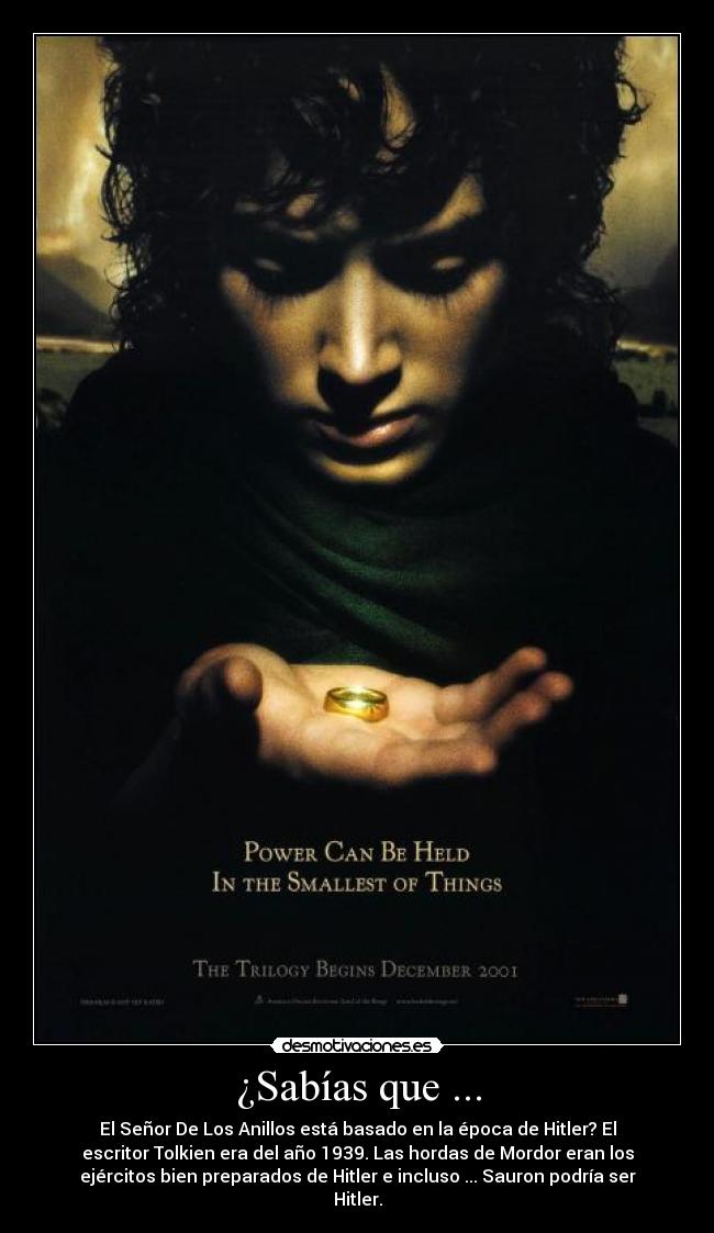 ¿Sabías que ... - El Señor De Los Anillos está basado en la época de Hitler? El
escritor Tolkien era del año 1939. Las hordas de Mordor eran los
ejércitos bien preparados de Hitler e incluso ... Sauron podría ser
Hitler.