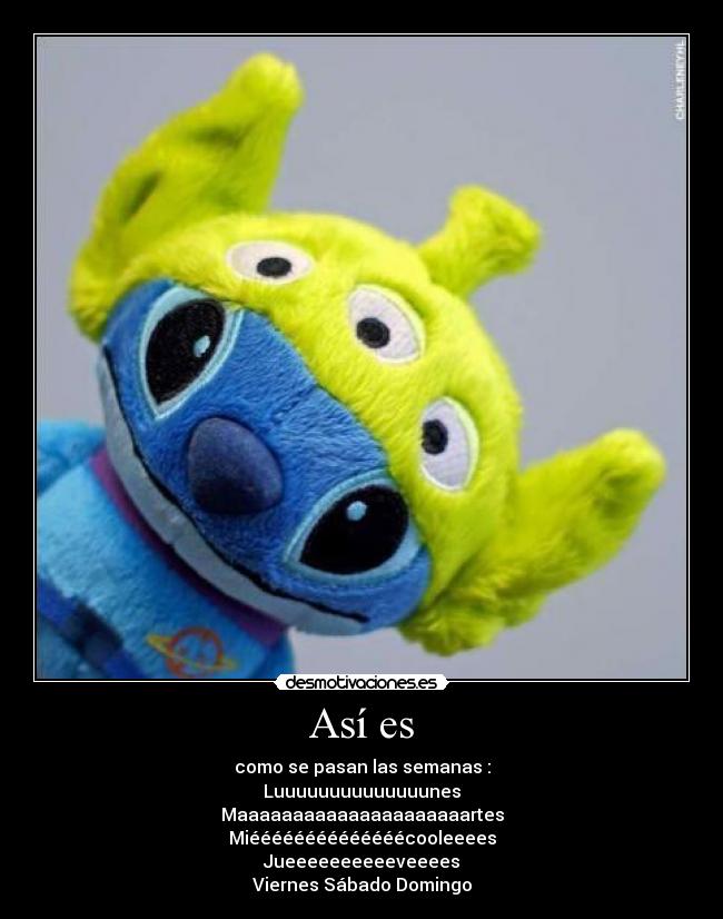 Así es - como se pasan las semanas :
Luuuuuuuuuuuuuunes
Maaaaaaaaaaaaaaaaaaaaartes
Miéééééééééééééécooleeees
Jueeeeeeeeeeveeees
Viernes Sábado Domingo