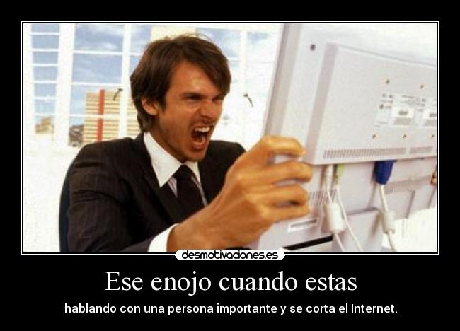 Ese enojo cuando estas - hablando con una persona importante y se corta el Internet.