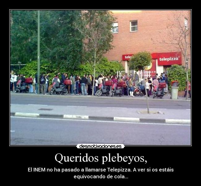 Queridos plebeyos, - El INEM no ha pasado a llamarse Telepizza. A ver si os estáis equivocando de cola...