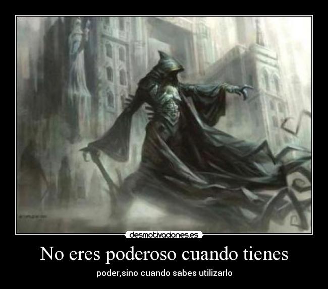 No eres poderoso cuando tienes -