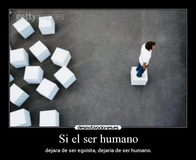 Si el ser humano - dejara de ser egoísta, dejaría de ser humano.