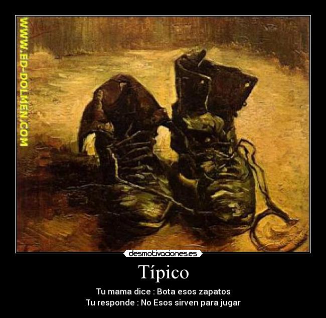Típico - Tu mama dice : Bota esos zapatos
Tu responde : No Esos sirven para jugar