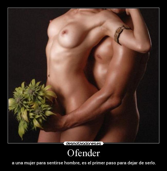 Ofender - a una mujer para sentirse hombre, es el primer paso para dejar de serlo.