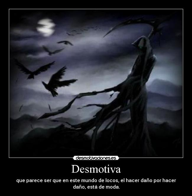 Desmotiva - que parece ser que en este mundo de locos, el hacer daño por hacer
daño, está de moda.