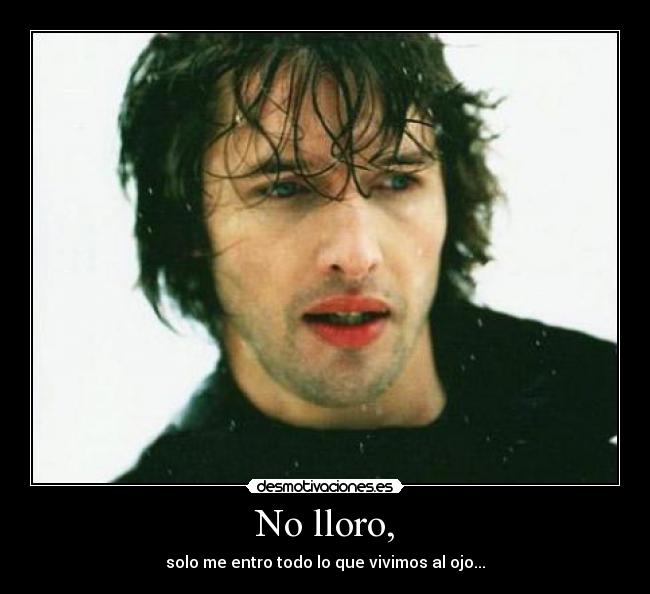 No lloro, - solo me entro todo lo que vivimos al ojo...