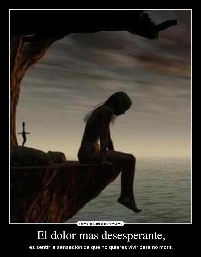 El dolor mas desesperante, - es sentir la sensación de que no quieres vivir para no morir.