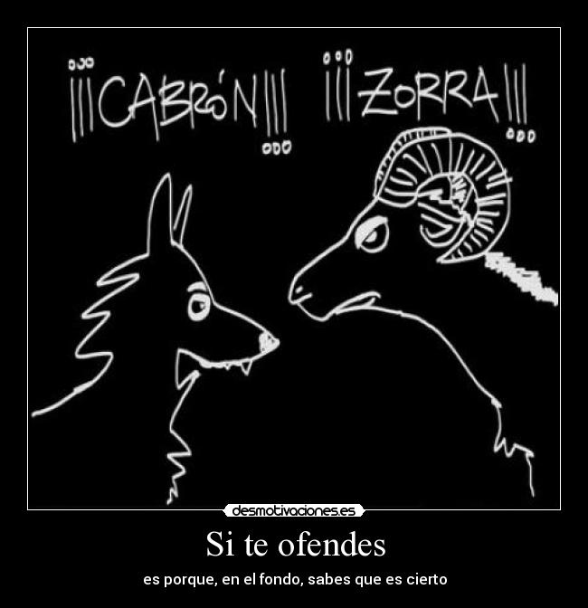 Si te ofendes - es porque, en el fondo, sabes que es cierto