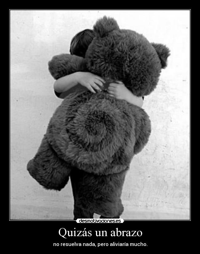 Quizás un abrazo - no resuelva nada, pero aliviaría mucho.