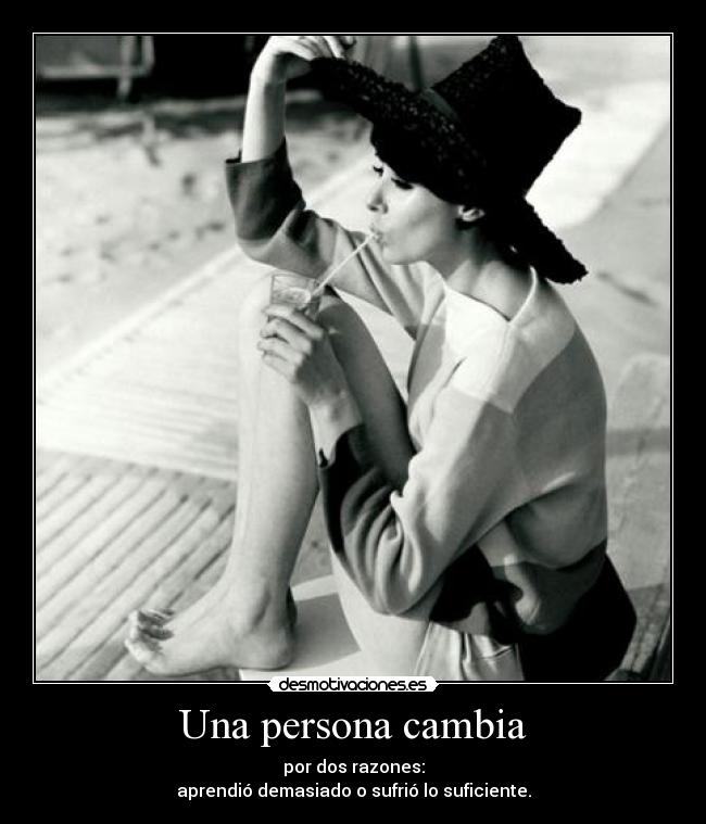 Una persona cambia - por dos razones:
aprendió demasiado o sufrió lo suficiente.