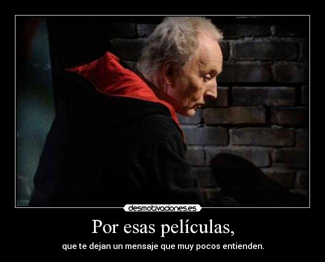 Por esas películas, - que te dejan un mensaje que muy pocos entienden.