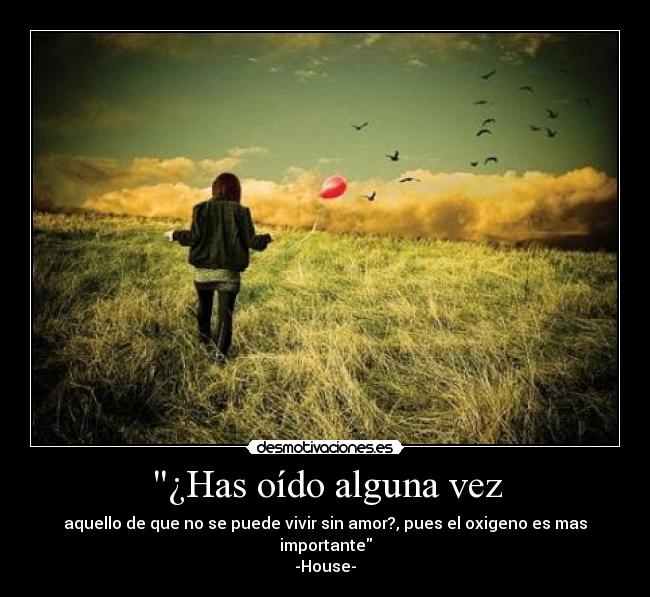 ¿Has oído alguna vez - aquello de que no se puede vivir sin amor?, pues el oxigeno es mas importante
-House-