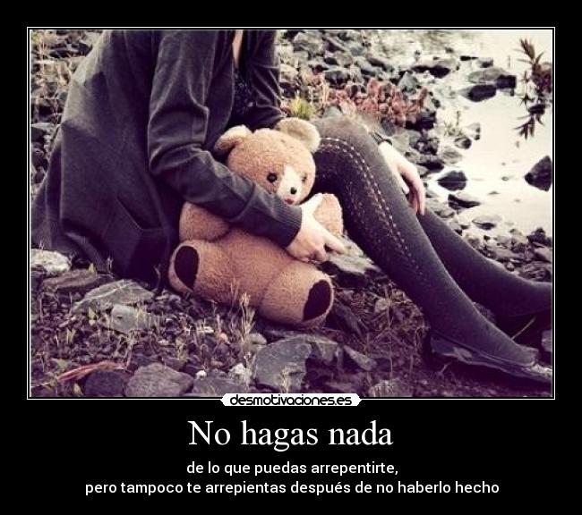 No hagas nada - de lo que puedas arrepentirte,
pero tampoco te arrepientas después de no haberlo hecho