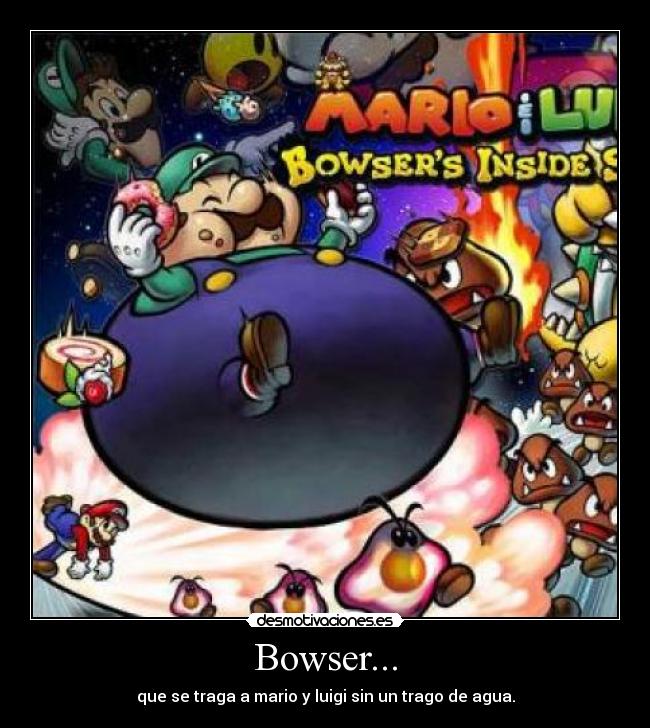 Bowser... - que se traga a mario y luigi sin un trago de agua.