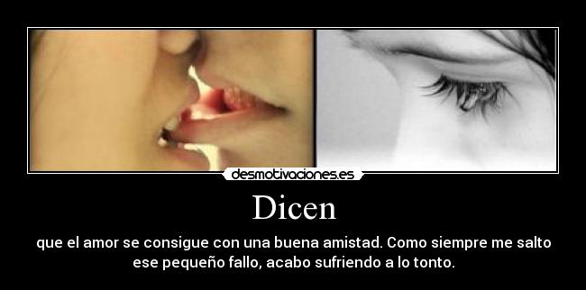 Dicen - que el amor se consigue con una buena amistad. Como siempre me salto
ese pequeño fallo, acabo sufriendo a lo tonto.