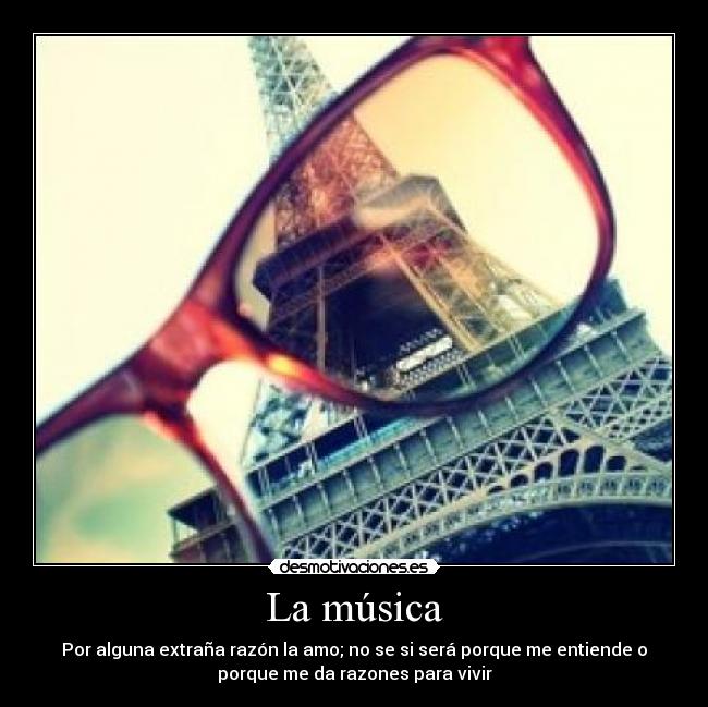 La música - Por alguna extraña razón la amo; no se si será porque me entiende o
porque me da razones para vivir