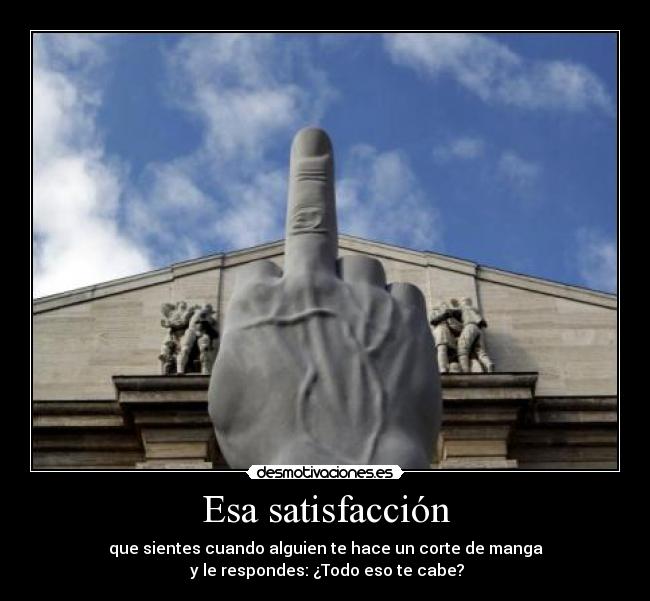 Esa satisfacción - que sientes cuando alguien te hace un corte de manga
y le respondes: ¿Todo eso te cabe?