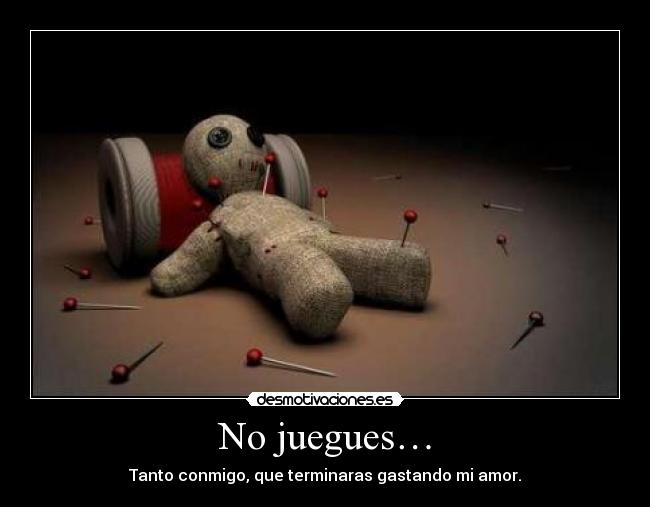 No juegues… - Tanto conmigo, que terminaras gastando mi amor.