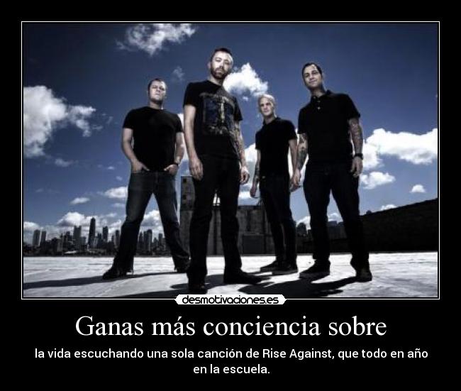 Ganas más conciencia sobre - la vida escuchando una sola canción de Rise Against, que todo en año en la escuela.