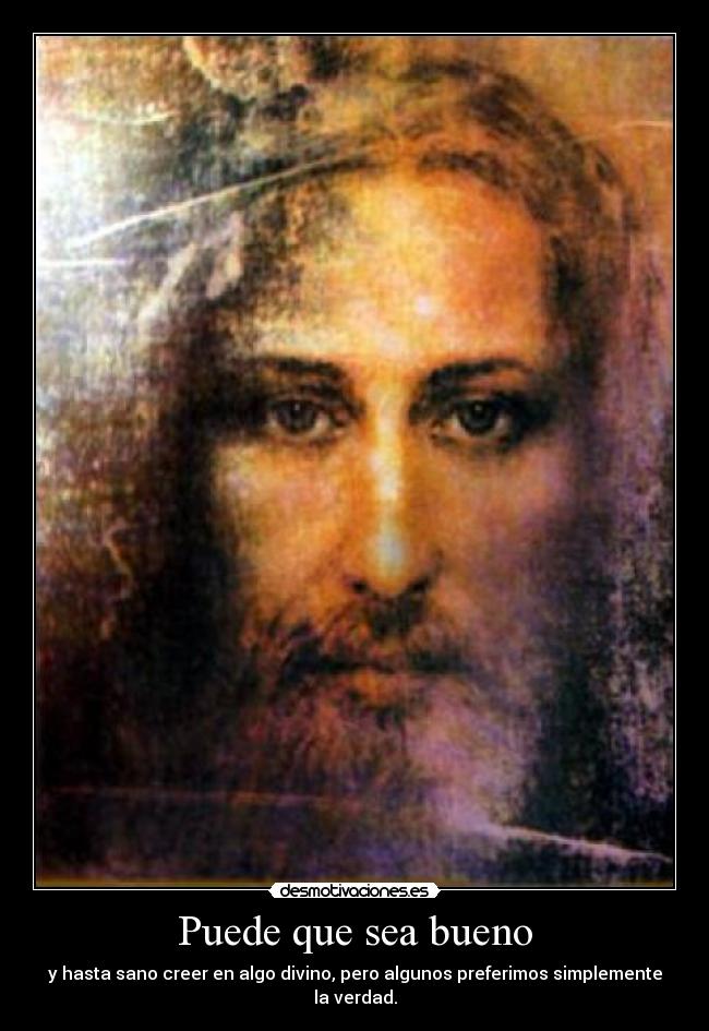 Puede que sea bueno - y hasta sano creer en algo divino, pero algunos preferimos simplemente la verdad.