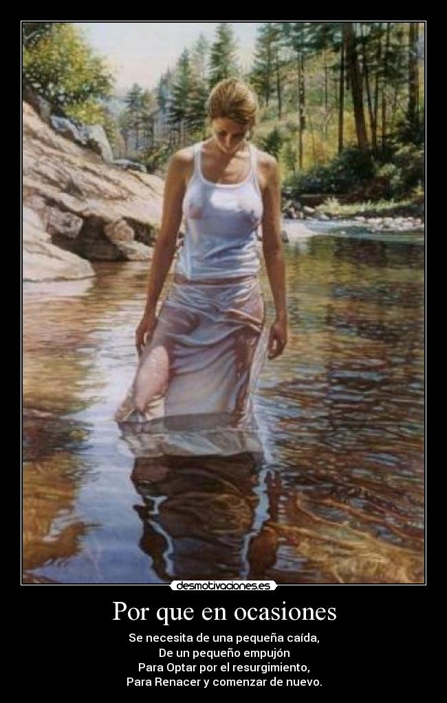 Por que en ocasiones - Se necesita de una pequeña caída,
De un pequeño empujón
Para Optar por el resurgimiento,
Para Renacer y comenzar de nuevo.