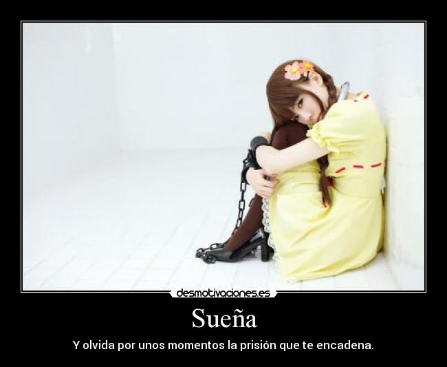 Sueña - Y olvida por unos momentos la prisión que te encadena.