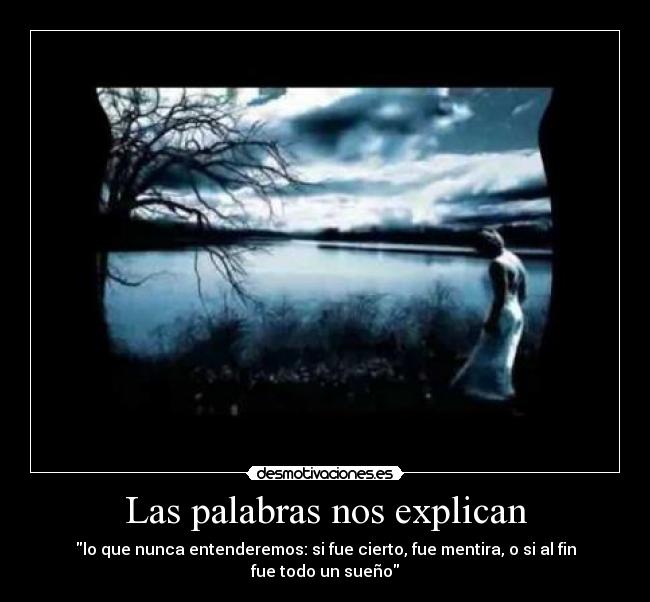 Las palabras nos explican - lo que nunca entenderemos: si fue cierto, fue mentira, o si al fin fue todo un sueño